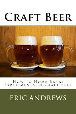 Craft Beer: How to Home Brew; Experiments in Craft Beer by Andrews, Eric