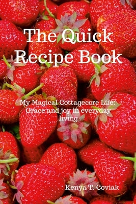 The Quick Recipe Book: My Magical Cottagecore Life: Grace and Joy in Everyday Living by Coviak, Kenya