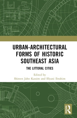 Urban-Architectural Forms of Historic Southeast Asia: The Littoral Cities by Kassim, Shireen Jahn