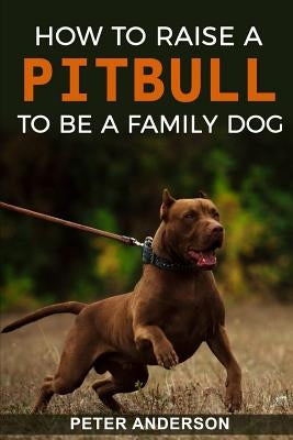 How To Raise A Pitbull To Be A Familly Dog by Anderson, Peter