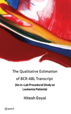 The Qualitative Estimation of BCR-ABL Transcript: (An In-Lab Procedural Study on Leukemia Patients) by Goyal, Hitesh