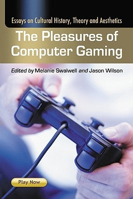 The Pleasures of Computer Gaming: Essays on Cultural History, Theory and Aesthetics by Swalwell, Melanie