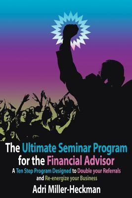 The Ultimate Seminar Program for the Financial Advisor: A Ten Step Program Designed to Double your Referrals and Re-energize your Business by Miller-Heckman, Adri