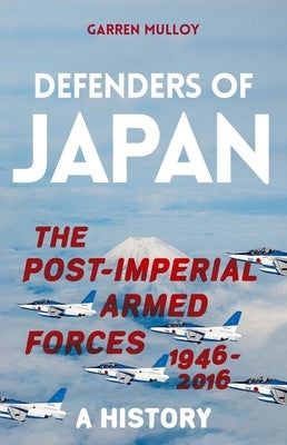 Defenders of Japan: The Post-Imperial Armed Forces 1946-2016, a History by Mulloy, Garren