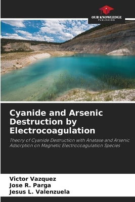 Cyanide and Arsenic Destruction by Electrocoagulation by Vazquez, Victor