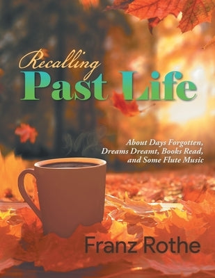Recalling Past Life: Recalling Past Life: About Days Forgotten, Dreams Dreamt, Books Read, and Some Flute Music by Franz Rothe