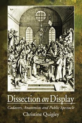Dissection on Display: Cadavers, Anatomists and Public Spectacle by Quigley, Christine