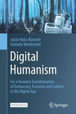 Digital Humanism: For a Humane Transformation of Democracy, Economy and Culture in the Digital Age by Nida-Rümelin, Julian
