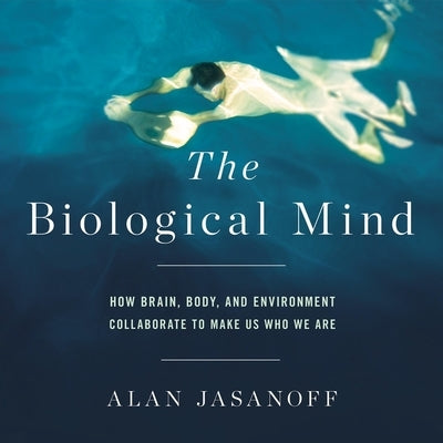 The Biological Mind: How Brain, Body, and Environment Collaborate to Make Us Who We Are by Jasanoff, Alan