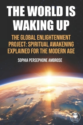 The World Is Waking Up: The Global Enlightenment Project: Spiritual Awakening Explained for the Modern Age by Ambrose, Sophia Persephone