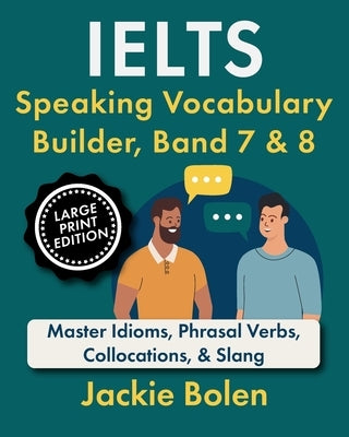 IELTS Speaking Vocabulary Builder, Band 7 & 8: Master Idioms, Phrasal Verbs, Collocations, & Slang (Large Print Edition) by Bolen, Jackie