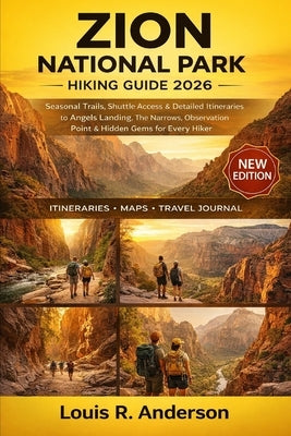 Zion National Park Hiking Guide 2026: Seasonal Trails, Shuttle Access & Detailed Itineraries to Angels Landing, The Narrows, Observation Point & Hidde by Anderson, Louis R.
