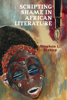 Scripting Shame in African Literature by Bishop, Stephen L.
