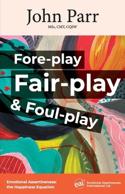 Fore-play, Fair-Play and Foul-Play: Emotional Assertiveness, the Happiness Equation by Parr, John