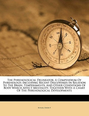 The Phrenological Delineator. a Compendium of Phrenology; Including Recent Discoveries in Relation to the Brain, Temperaments, and Other Conditions of by P, Butler David
