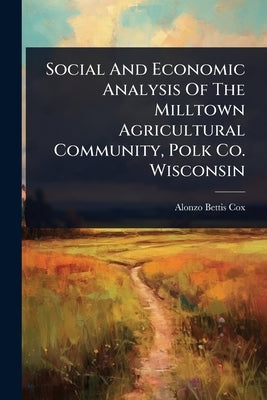Social And Economic Analysis Of The Milltown Agricultural Community, Polk Co. Wisconsin by Cox, Alonzo Bettis