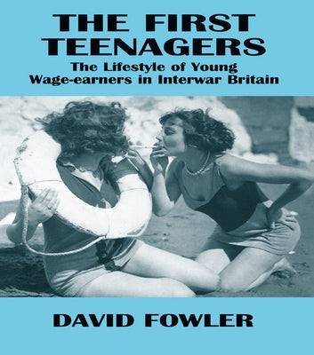 The First Teenagers: The Lifestyle of Young Wage-earners in Interwar Britain by Fowler, David
