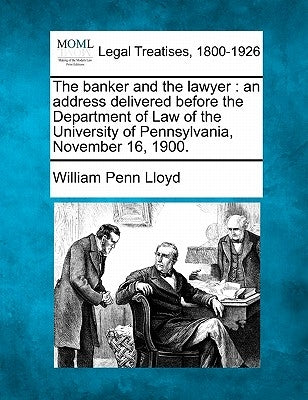 The Banker and the Lawyer: An Address Delivered Before the Department of Law of the University of Pennsylvania, November 16, 1900. by Lloyd, William Penn