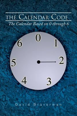 The Calendar Code: The Calendar Based on 0 Through 6 by Braverman, David