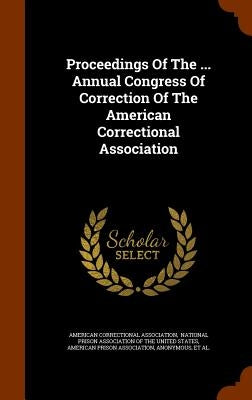 Proceedings Of The ... Annual Congress Of Correction Of The American Correctional Association by Association, American Correctional