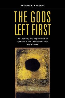The Gods Left First: The Captivity and Repatriation of Japanese POWs in Northeast Asia, 1945-1956 by Barshay, Andrew E.