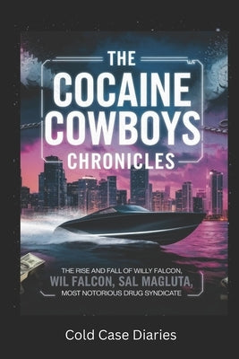 The Cocaine Cowboys Chronicles: The Rise and Fall of Willy Falcon, Sal Magluta, and Miami's Most Notorious Drug Syndicate by Diaries, Cold Case