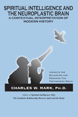 Spiritual Intelligence and The Neuroplastic Brain: A Contextual Interpretation of Modern History: Insights for Balancing and Rewiring the Postmodern B by Mark Ph. D., Charles W.