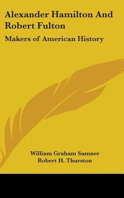 Alexander Hamilton And Robert Fulton: Makers of American History by Sumner, William Graham