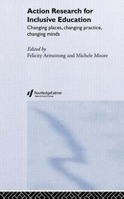 Action Research for Inclusive Education: Changing Places, Changing Practices, Changing Minds by Armstrong, Felicity