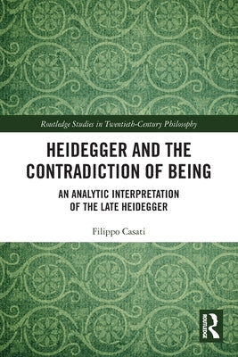 Heidegger and the Contradiction of Being: An Analytic Interpretation of the Late Heidegger by Casati, Filippo