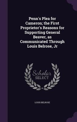 Penn's Plea for Cameron; the First Proprietor's Reasons for Supporting General Beaver, as Communicated Through Louis Belrose, Jr by Belrose, Louis