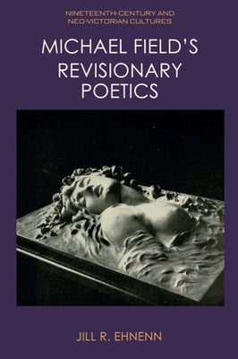 Michael Field's Revisionary Poetics by R. Ehnenn, Jill