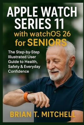 Apple Watch Series 11 with WatchOS26 for Seniors: The Step-by-Step Illustrated User Guide to Health, Safety & Everyday Confidence by Mitchell, Brian T.