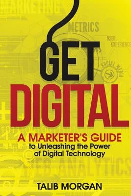 Get Digital: A Marketer's Guide to Unleashing the Power of Technology by Morgan, Talib K.