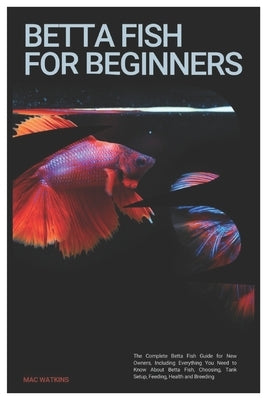 Betta Fish for Beginners: The Complete Betta Fish Guide for New Owners, Including Everything You Need to Know About Betta Fish, Choosing, Tank S by Watkins, Marc