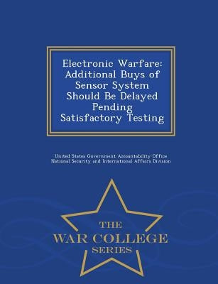 Electronic Warfare: Additional Buys of Sensor System Should Be Delayed Pending Satisfactory Testing - War College Series by United States Government Accountability