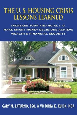 The U. S. Housing Crisis - Lessons Learned: Increase Your Financial I.Q., Make Smart Money Decisions, Achieve Wealth & Financial Security by Kuick Mba, Victoria K.