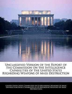 Unclassified Version of the Report of the Commission on the Intelligence Capabilities of the United States Regarding Weapons of Mass Destruction by United States Intel Capabilities of Us R