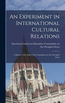 An Experiment in International Cultural Relations: a Report of the Staff of the Commission on the Occupied Areas by American Council on Education Commis