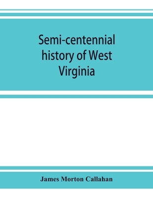 Semi-centennial history of West Virginia, with special articles on development and resources by Morton Callahan, James