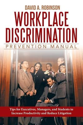Workplace Discrimination Prevention Manual: Tips for Executives, Managers, and Students to Increase Productivity and Reduce Litigation by Robinson J. D., David a.