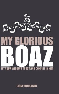 My Glorious Boaz: Let Your Widows Trust and Confide in Him by Brubaker, Ligia