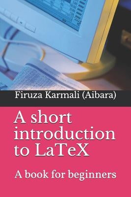 A Short Introduction to Latex: A Book for Beginners by Aibara, Firuza Karmali