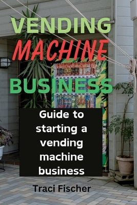Vending Machine Mastery: Your Guide to Success in a Thriving Industry by Fischer, Traci