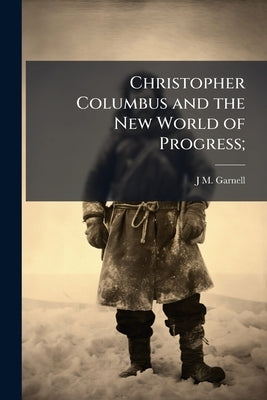 Christopher Columbus and the New World of Progress; by [Garnell, J. M. ]. [From Old Catalog]