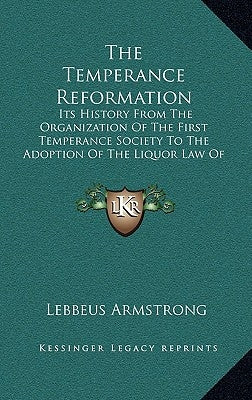 The Temperance Reformation: Its History from the Organization of the First Temperance Society to the Adoption of the Liquor Law of Maine, 1851 by Armstrong, Lebbeus
