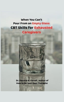 When You Can't Pour From an Empty Glass: CBT Skills for Exhausted Caregivers by Farrell, Patricia A.