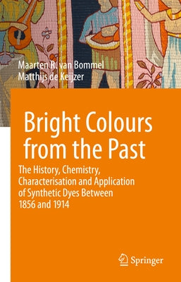 Bright Colours from the Past: The History, Chemistry, Characterisation and Application of Synthetic Dyes Between 1856 and 1914 by R. Van Bommel, Maarten