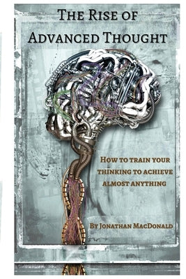 The Rise Of Advanced Thought: How to train your thinking to achieve almost anything by MacDonald, Jonathan