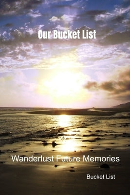 Our Bucket List: Wanderlust Future Memories by List, Bucket